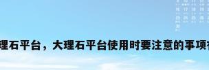 广州大理石平台，大理石平台使用时要注意的事项有哪些？