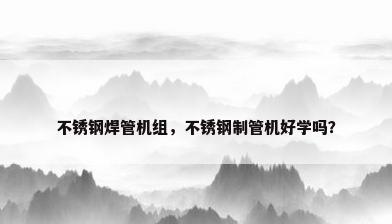 不锈钢焊管机组，不锈钢制管机好学吗？