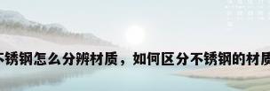 不锈钢怎么分辨材质，如何区分不锈钢的材质？