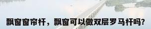 飘窗窗帘杆，飘窗可以做双层罗马杆吗？