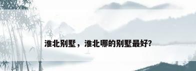 淮北别墅，淮北哪的别墅最好？