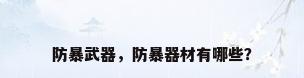 防暴武器，防暴器材有哪些？