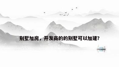 别墅加房，开发商的的别墅可以加建？