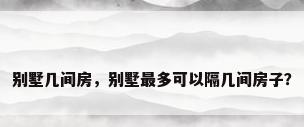 别墅几间房，别墅最多可以隔几间房子？