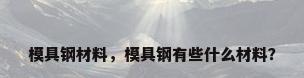 模具钢材料，模具钢有些什么材料？