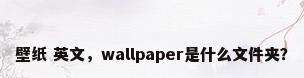 壁纸 英文，wallpaper是什么文件夹？