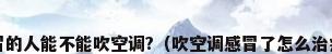 感冒的人能不能吹空调?（吹空调感冒了怎么治疗?）