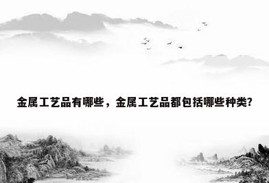 金属工艺品有哪些，金属工艺品都包括哪些种类？