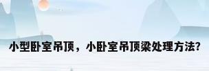 小型卧室吊顶，小卧室吊顶梁处理方法？