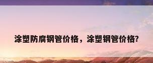 涂塑防腐钢管价格，涂塑钢管价格？