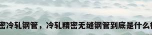 精密冷轧钢管，冷轧精密无缝钢管到底是什么样？