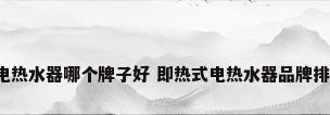 即热式电热水器哪个牌子好 即热式电热水器品牌排行榜（）