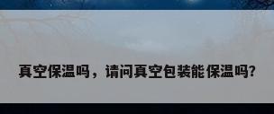 真空保温吗，请问真空包装能保温吗？