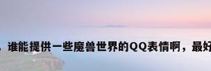 魔兽 壁纸，谁能提供一些魔兽世界的QQ表情啊，最好是表情包？