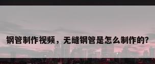 钢管制作视频，无缝钢管是怎么制作的？