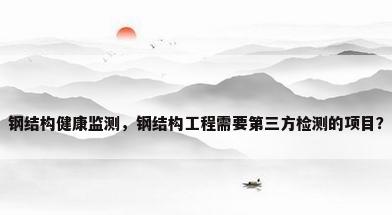 钢结构健康监测，钢结构工程需要第三方检测的项目？