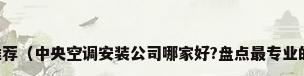 专业空调维修公司推荐（中央空调安装公司哪家好?盘点最专业的中央空调安装公司）