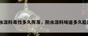 防水涂料毒性多久挥发，防水涂料味道多久能散？