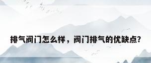 排气阀门怎么样，阀门排气的优缺点？
