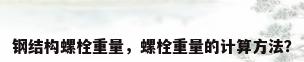 钢结构螺栓重量，螺栓重量的计算方法？