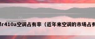 世界r410a空调占有率（近年来空调的市场占有率）