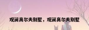 观澜高尔夫别墅，观澜高尔夫别墅