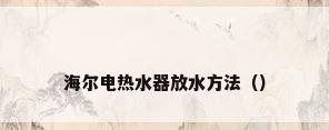 海尔电热水器放水方法（）