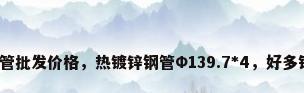 镀锌钢管批发价格，热镀锌钢管Φ139.7*4，好多钱一米？