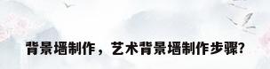 背景墙制作，艺术背景墙制作步骤？