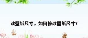 改壁纸尺寸，如何修改壁纸尺寸？