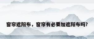 窗帘遮阳布，窗帘有必要加遮阳布吗？