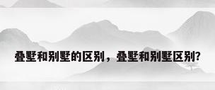 叠墅和别墅的区别，叠墅和别墅区别？