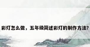 彩灯怎么做，五年级简述彩灯的制作方法？