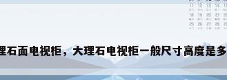 大理石面电视柜，大理石电视柜一般尺寸高度是多少？