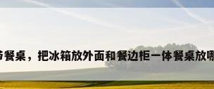 餐边柜带餐桌，把冰箱放外面和餐边柜一体餐桌放哪里适合？