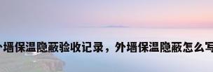 外墙保温隐蔽验收记录，外墙保温隐蔽怎么写？
