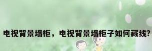 电视背景墙柜，电视背景墙柜子如何藏线？
