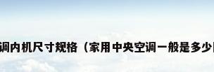 中央空调内机尺寸规格（家用中央空调一般是多少匹的??）