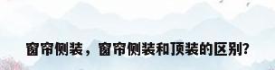 窗帘侧装，窗帘侧装和顶装的区别？