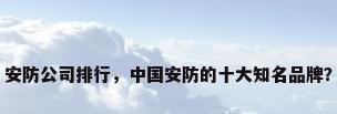 安防公司排行，中国安防的十大知名品牌？