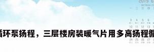 采暖循环泵扬程，三层楼房装暖气片用多高扬程循环泵？