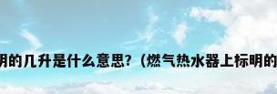 燃气热水器上标明的几升是什么意思?（燃气热水器上标明的几升是什么意思）