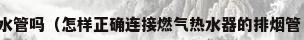 热水器排烟管会烫坏水管吗（怎样正确连接燃气热水器的排烟管 如何正确连接燃气热水器的排烟管）