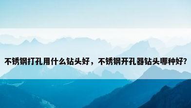 不锈钢打孔用什么钻头好，不锈钢开孔器钻头哪种好？