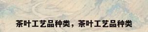 茶叶工艺品种类，茶叶工艺品种类