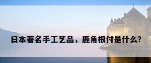 日本著名手工艺品，鹿角根付是什么？