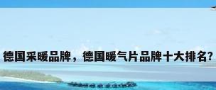 德国采暖品牌，德国暖气片品牌十大排名？
