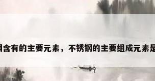 不锈钢含有的主要元素，不锈钢的主要组成元素是什么？