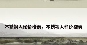 不锈钢大桶价格表，不锈钢大桶价格表