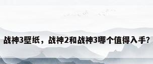 战神3壁纸，战神2和战神3哪个值得入手？